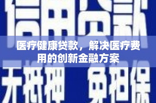 大余医疗健康贷款，解决医疗费用的创新金融方案