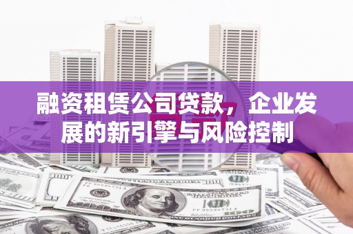 大余融资租赁公司贷款，企业发展的新引擎与风险控制