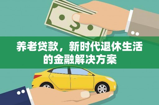大余养老贷款，新时代退休生活的金融解决方案