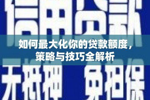 大余如何最大化你的贷款额度，策略与技巧全解析