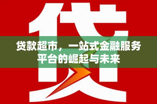 大余贷款超市，一站式金融服务平台的崛起与未来