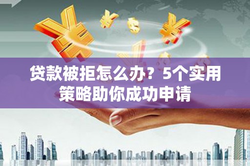 大余贷款被拒怎么办？5个实用策略助你成功申请