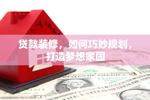 大余贷款装修，如何巧妙规划，打造梦想家园