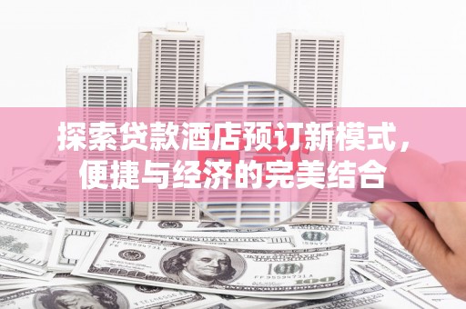 大余探索贷款酒店预订新模式，便捷与经济的完美结合