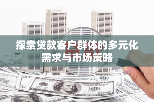 大余探索贷款客户群体的多元化需求与市场策略