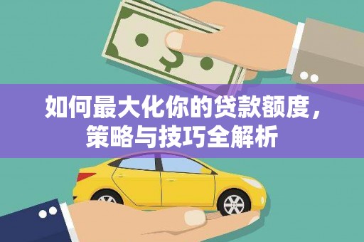 大余如何最大化你的贷款额度，策略与技巧全解析