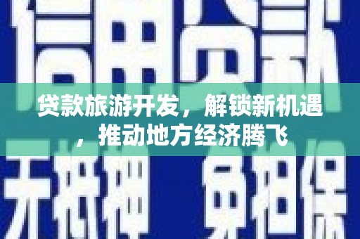 大余贷款旅游开发，解锁新机遇，推动地方经济腾飞