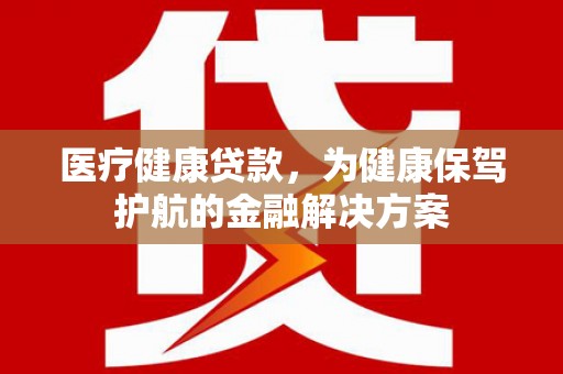大余医疗健康贷款，为健康保驾护航的金融解决方案