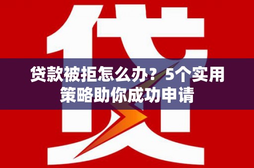 大余贷款被拒怎么办？5个实用策略助你成功申请