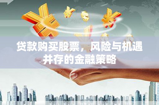 大余贷款购买股票，风险与机遇并存的金融策略