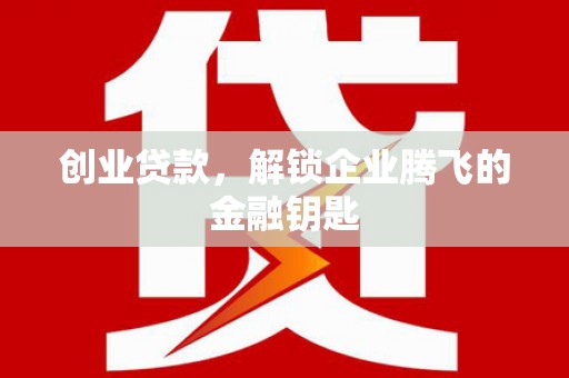 大余创业贷款，解锁企业腾飞的金融钥匙