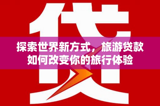 大余探索世界新方式，旅游贷款如何改变你的旅行体验