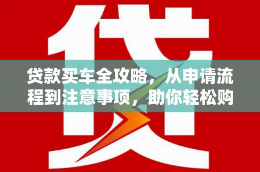 大余贷款买车全攻略，从申请流程到注意事项，助你轻松购车