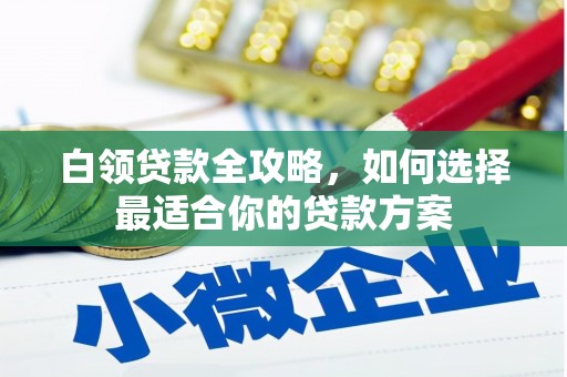 大余白领贷款全攻略，如何选择最适合你的贷款方案
