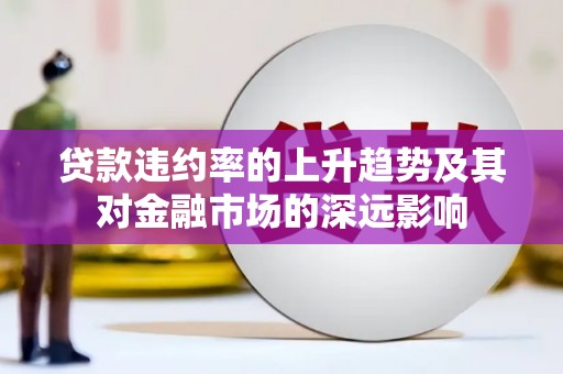 大余贷款违约率的上升趋势及其对金融市场的深远影响