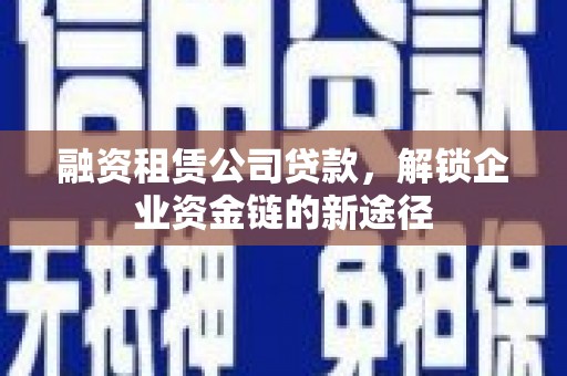 大余融资租赁公司贷款，解锁企业资金链的新途径